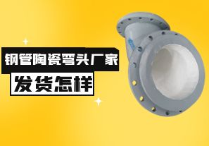 鋼管陶瓷彎頭廠家發(fā)貨速度怎樣？