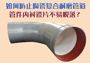 如何防止陶瓷復(fù)合耐磨管道管件內(nèi)襯瓷片脫落？