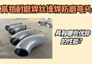 高鉻耐磨焊絲堆焊防磨彎頭具有哪些優(yōu)異的性能？【江河】