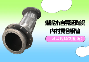 煤泥水自蔓延陶瓷內襯復合鋼管可以現(xiàn)場切割嗎?[江河]