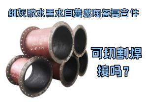細灰脫水黑水自蔓燃陶瓷復合件可切割焊接嗎？